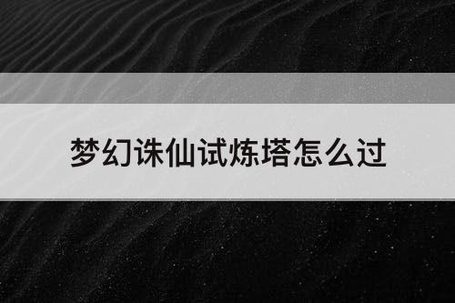梦幻诛仙试炼塔怎么过