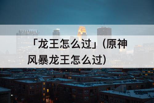 「龙王怎么过」(原神风暴龙王怎么过)