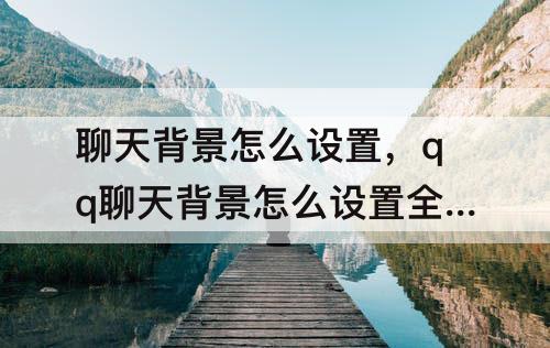 聊天背景怎么设置，qq聊天背景怎么设置全部人