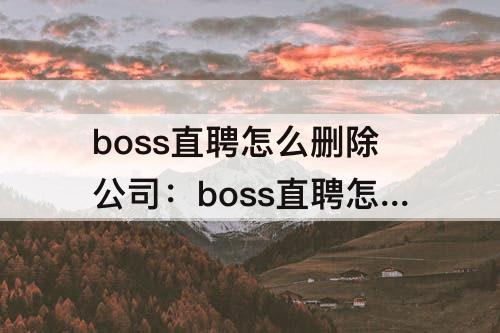 boss直聘怎么删除公司：boss直聘怎么删除公司高管
