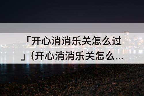「开心消消乐关怎么过」(开心消消乐关怎么过+121)
