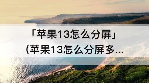 「苹果13怎么分屏」(苹果13怎么分屏多任务)