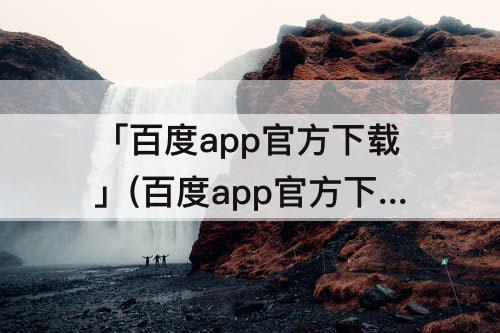 「百度app官方下载」(百度app官方下载 安卓下载安装)