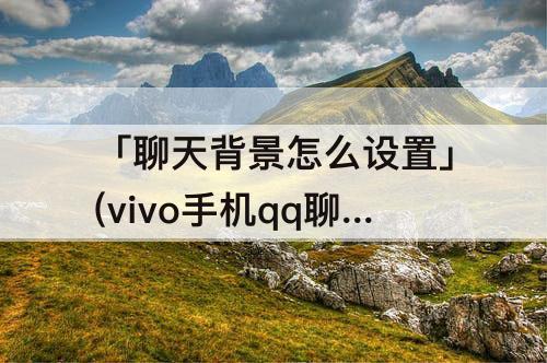 「聊天背景怎么设置」(vivo手机qq聊天背景怎么设置全部统一)