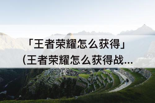 「王者荣耀怎么获得」(王者荣耀怎么获得战车)