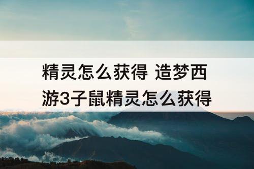 精灵怎么获得 造梦西游3子鼠精灵怎么获得
