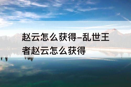 赵云怎么获得-乱世王者赵云怎么获得