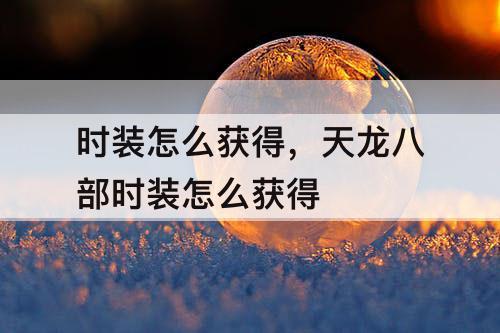 时装怎么获得，天龙八部时装怎么获得