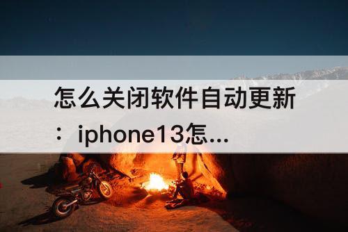 怎么关闭软件自动更新：iphone13怎么关闭软件自动更新