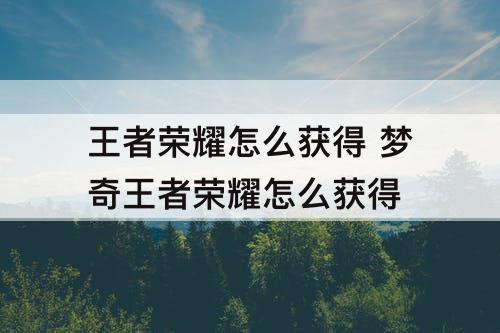 王者荣耀怎么获得 梦奇王者荣耀怎么获得