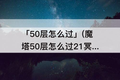 「50层怎么过」(魔塔50层怎么过21冥灵魔王)
