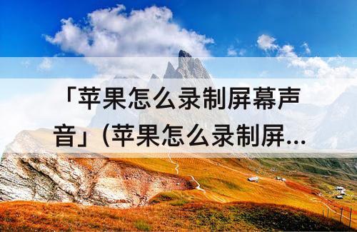 「苹果怎么录制屏幕声音」(苹果怎么录制屏幕声音和外音)