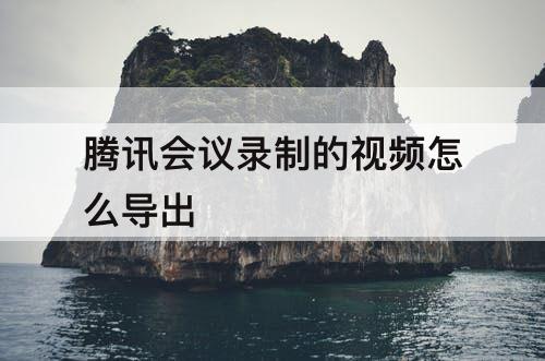 腾讯会议录制的视频怎么导出