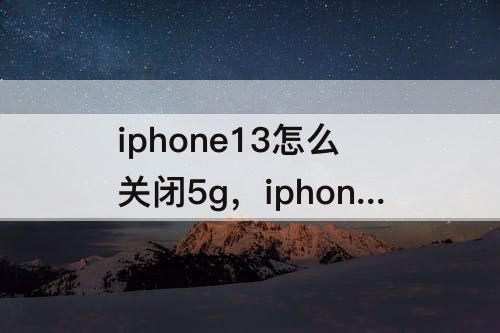 iphone13怎么关闭5g，iphone13怎么关闭5g网络