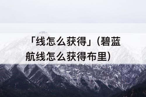 「线怎么获得」(碧蓝航线怎么获得布里)