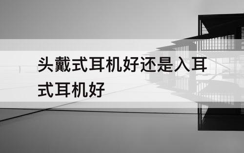头戴式耳机好还是入耳式耳机好