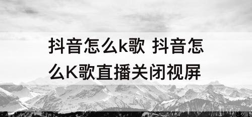 抖音怎么k歌 抖音怎么K歌直播关闭视屏