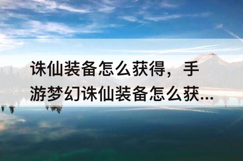 诛仙装备怎么获得，手游梦幻诛仙装备怎么获得