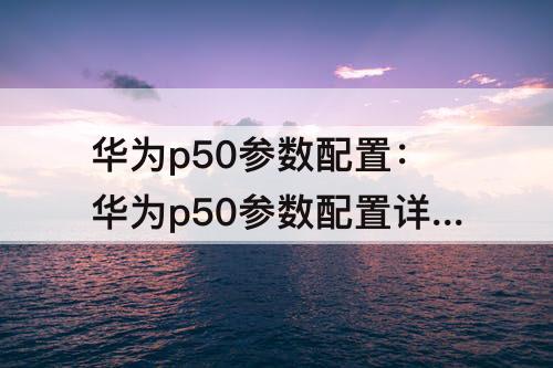 华为p50参数配置：华为p50参数配置详细