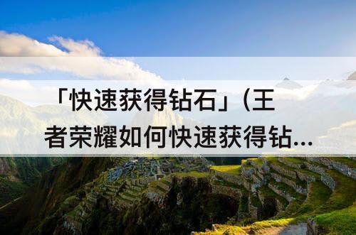 「快速获得钻石」(王者荣耀如何快速获得钻石)