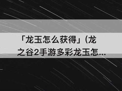「龙玉怎么获得」(龙之谷2手游多彩龙玉怎么获得)