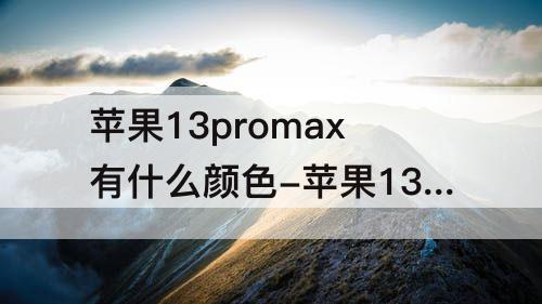 苹果13promax有什么颜色-苹果13promax有什么颜色好看
