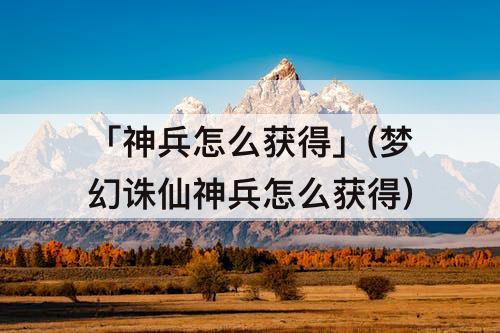 「神兵怎么获得」(梦幻诛仙神兵怎么获得)