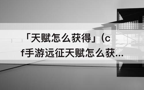 「天赋怎么获得」(cf手游远征天赋怎么获得)
