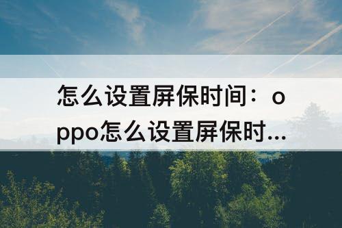 怎么设置屏保时间：oppo怎么设置屏保时间格式