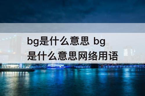 bg是什么意思 bg是什么意思网络用语
