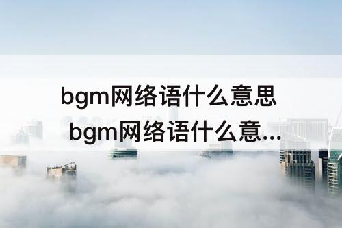 bgm网络语什么意思 bgm网络语什么意思p