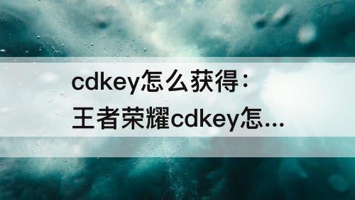 cdkey怎么获得：王者荣耀cdkey怎么获得?