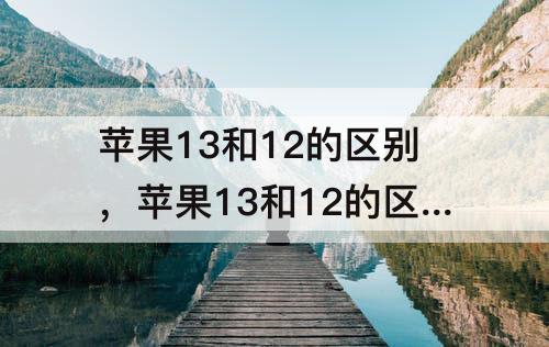 苹果13和12的区别，苹果13和12的区别电池