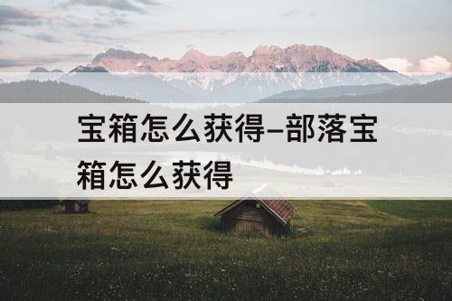 宝箱怎么获得-部落宝箱怎么获得