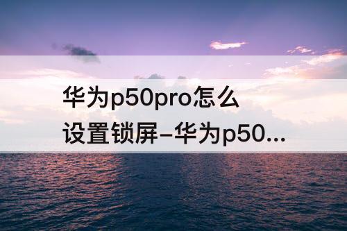 华为p50pro怎么设置锁屏-华为p50pro怎么设置锁屏时间大小