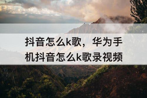 抖音怎么k歌，华为手机抖音怎么k歌录视频