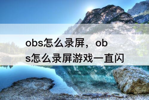 obs怎么录屏，obs怎么录屏游戏一直闪