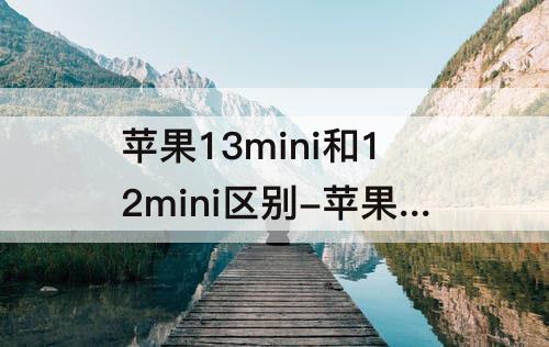 苹果13mini和12mini区别-苹果13mini和12mini区别参数