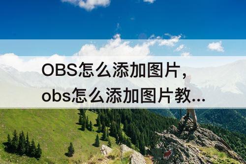 OBS怎么添加图片，obs怎么添加图片教程
