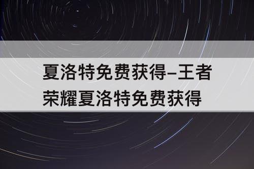 夏洛特免费获得-王者荣耀夏洛特免费获得