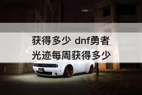 获得多少 dnf勇者光迹每周获得多少