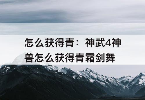 怎么获得青：神武4神兽怎么获得青霜剑舞