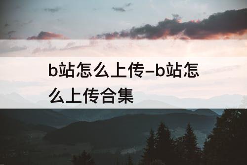 b站怎么上传-b站怎么上传合集