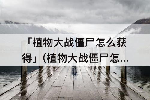 「植物大战僵尸怎么获得」(植物大战僵尸怎么获得植物)