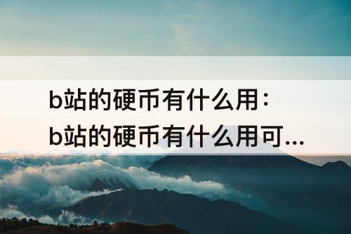 b站的硬币有什么用：b站的硬币有什么用可以换钱吗