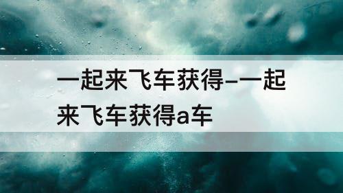 一起来飞车获得-一起来飞车获得a车