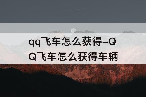 qq飞车怎么获得-QQ飞车怎么获得车辆
