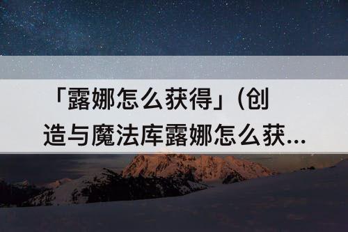 「露娜怎么获得」(创造与魔法库露娜怎么获得)