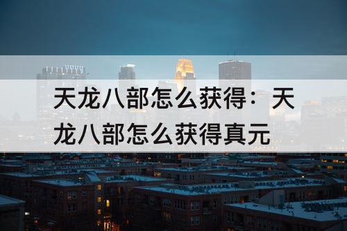 天龙八部怎么获得：天龙八部怎么获得真元
