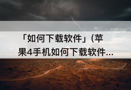 「如何下载软件」(苹果4手机如何下载软件)